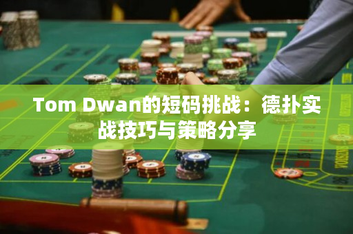 Tom Dwan的短码挑战：德扑实战技巧与策略分享