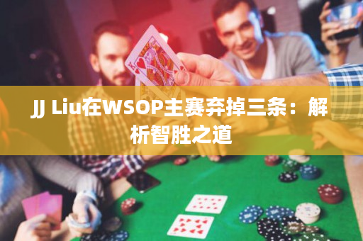 JJ Liu在WSOP主赛弃掉三条：解析智胜之道