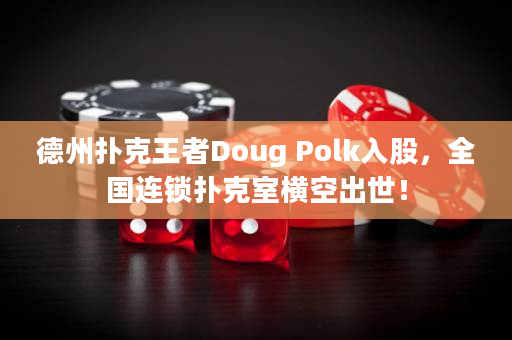 德州扑克王者Doug Polk入股，全国连锁扑克室横空出世！