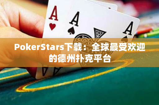 PokerStars下载：全球最受欢迎的德州扑克平台