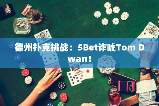 德州扑克挑战：5Bet诈唬Tom Dwan！