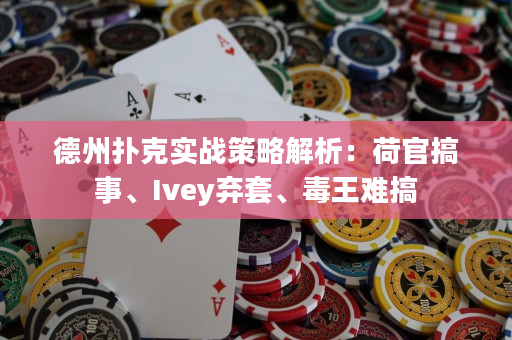 德州扑克实战策略解析：荷官搞事、Ivey弃套、毒王难搞