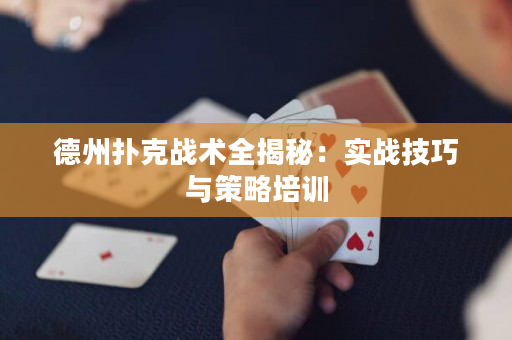 德州扑克战术全揭秘：实战技巧与策略培训