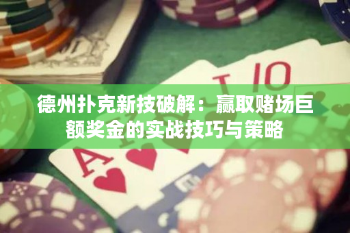 德州扑克新技破解：赢取赌场巨额奖金的实战技巧与策略