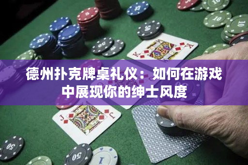 德州扑克牌桌礼仪：如何在游戏中展现你的绅士风度