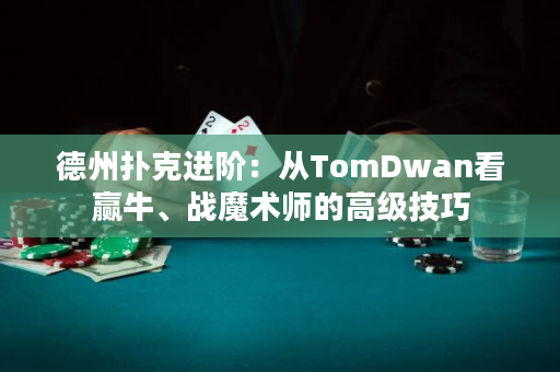 德州扑克进阶：从TomDwan看赢牛、战魔术师的高级技巧