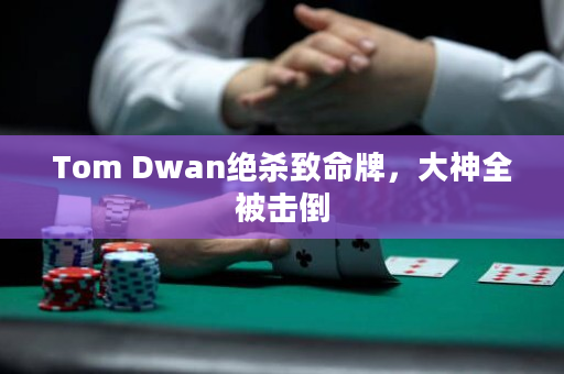 Tom Dwan绝杀致命牌，大神全被击倒