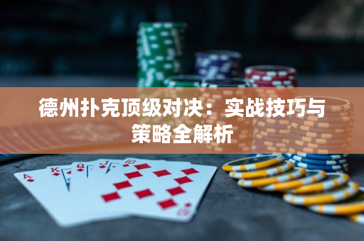 德州扑克顶级对决：实战技巧与策略全解析