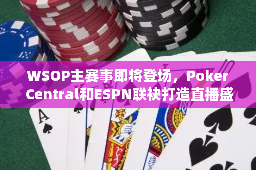 WSOP主赛事即将登场，Poker Central和ESPN联袂打造直播盛宴！