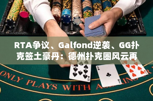 RTA争议、Galfond逆袭、GG扑克签土豪丹：德州扑克圈风云再起