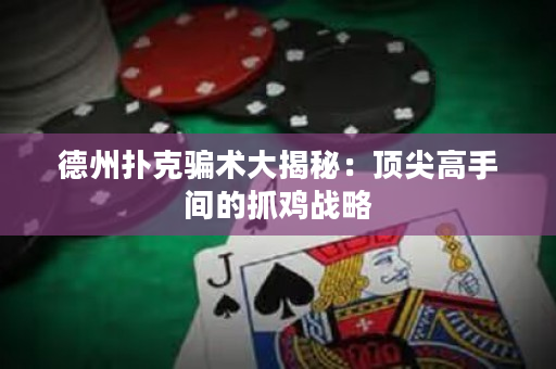 德州扑克骗术大揭秘：顶尖高手间的抓鸡战略