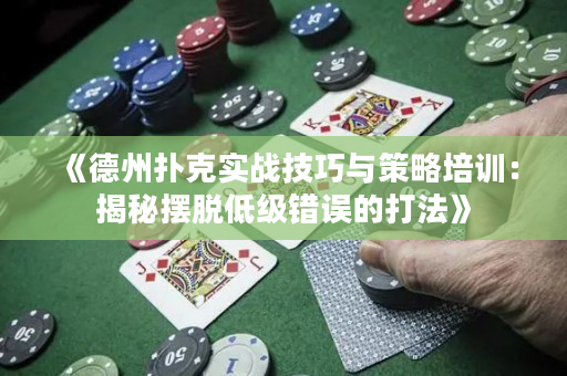 《德州扑克实战技巧与策略培训：揭秘摆脱低级错误的打法》