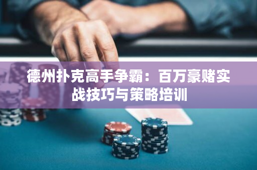 德州扑克高手争霸：百万豪赌实战技巧与策略培训