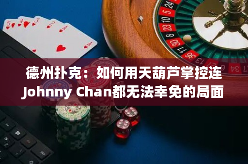 德州扑克：如何用天葫芦掌控连Johnny Chan都无法幸免的局面