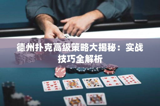 德州扑克高级策略大揭秘：实战技巧全解析