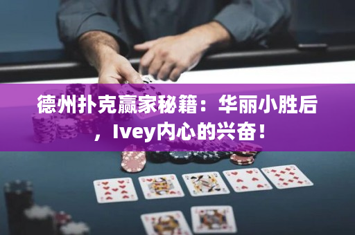 德州扑克赢家秘籍：华丽小胜后，Ivey内心的兴奋！