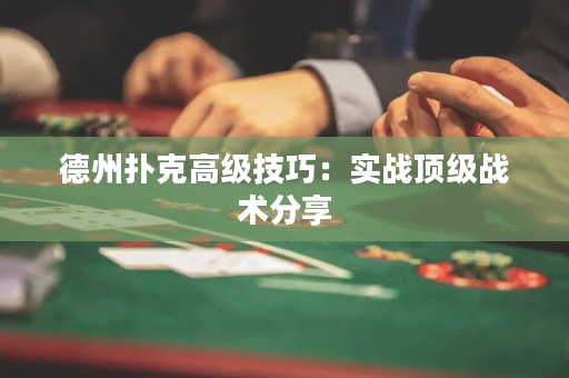 德州扑克高级技巧：实战顶级战术分享