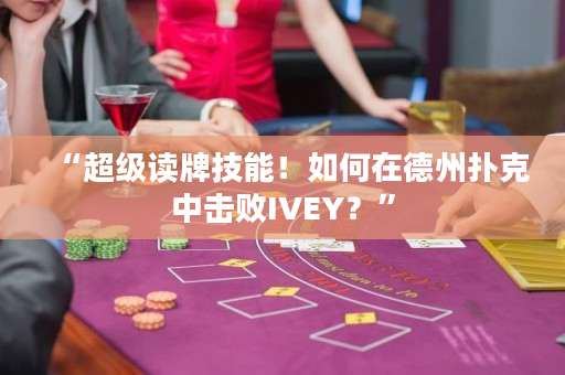 “超级读牌技能！如何在德州扑克中击败IVEY？”