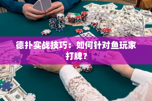 德扑实战技巧：如何针对鱼玩家打牌？