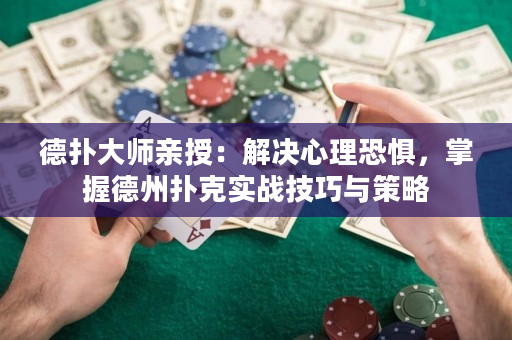 德扑大师亲授：解决心理恐惧，掌握德州扑克实战技巧与策略