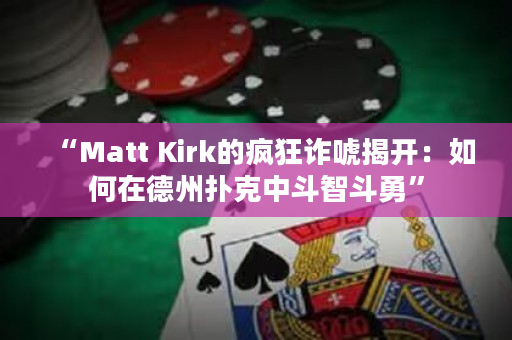 “Matt Kirk的疯狂诈唬揭开：如何在德州扑克中斗智斗勇”