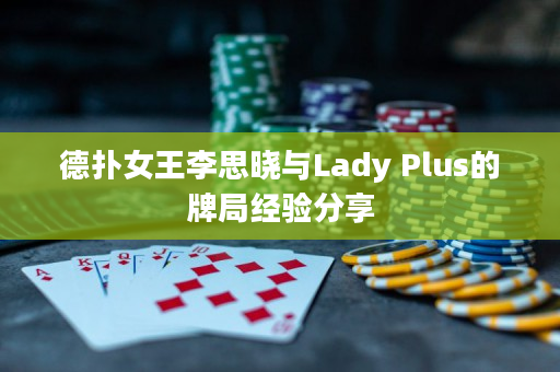 德扑女王李思晓与Lady Plus的牌局经验分享