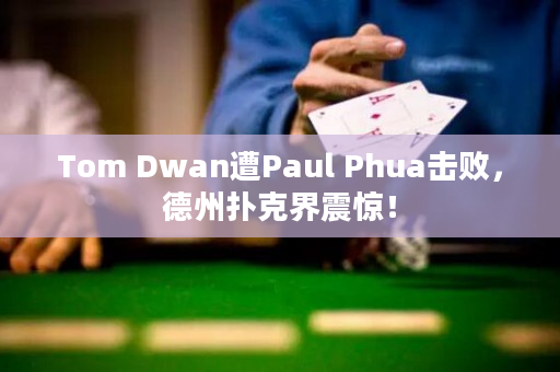 Tom Dwan遭Paul Phua击败，德州扑克界震惊！