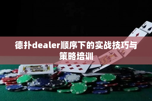 德扑dealer顺序下的实战技巧与策略培训