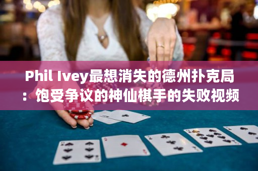 Phil Ivey最想消失的德州扑克局：饱受争议的神仙棋手的失败视频