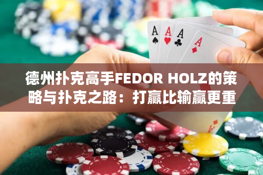 德州扑克高手FEDOR HOLZ的策略与扑克之路：打赢比输赢更重要！