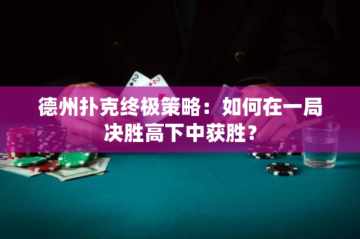 德州扑克终极策略：如何在一局决胜高下中获胜？