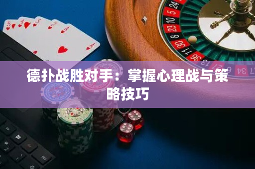 德扑战胜对手：掌握心理战与策略技巧