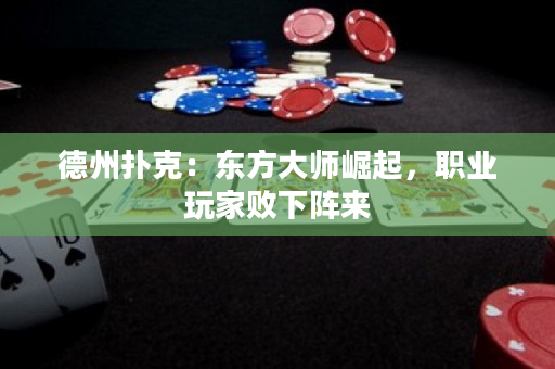 德州扑克：东方大师崛起，职业玩家败下阵来