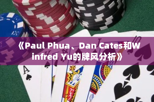 《Paul Phua、Dan Cates和Winfred Yu的牌风分析》