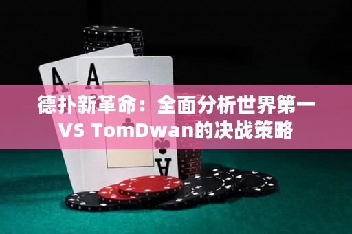 德扑新革命：全面分析世界第一VS TomDwan的决战策略