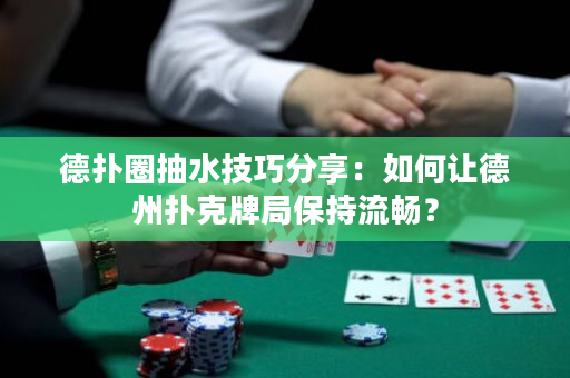 德扑圈抽水技巧分享：如何让德州扑克牌局保持流畅？