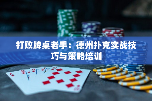 打败牌桌老手：德州扑克实战技巧与策略培训