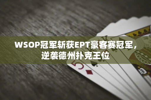 WSOP冠军斩获EPT豪客赛冠军，逆袭德州扑克王位