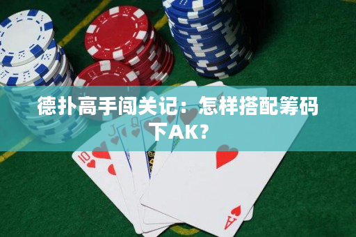 德扑高手闯关记：怎样搭配筹码下AK？