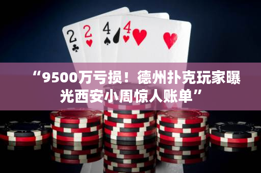 “9500万亏损！德州扑克玩家曝光西安小周惊人账单”