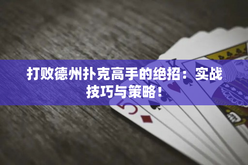 打败德州扑克高手的绝招：实战技巧与策略！