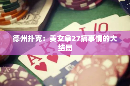 德州扑克：美女拿27搞事情的大结局