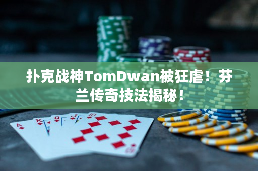 扑克战神TomDwan被狂虐！芬兰传奇技法揭秘！