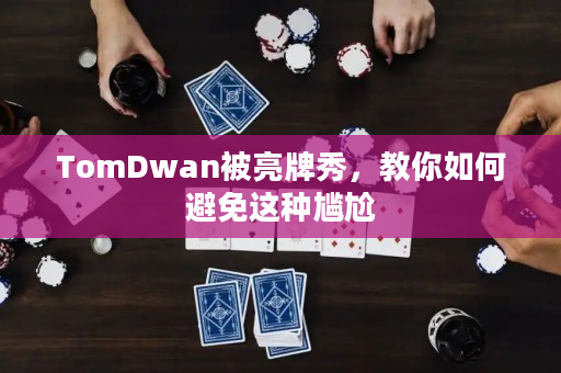 TomDwan被亮牌秀，教你如何避免这种尴尬