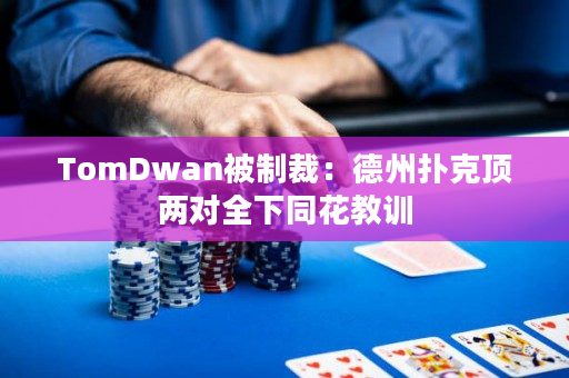 TomDwan被制裁：德州扑克顶两对全下同花教训