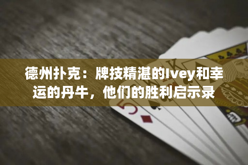 德州扑克：牌技精湛的Ivey和幸运的丹牛，他们的胜利启示录