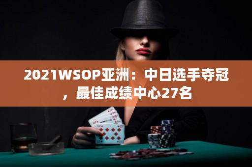 2021WSOP亚洲：中日选手夺冠，最佳成绩中心27名