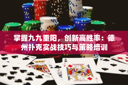 掌握九九重阳，创新高胜率：德州扑克实战技巧与策略培训