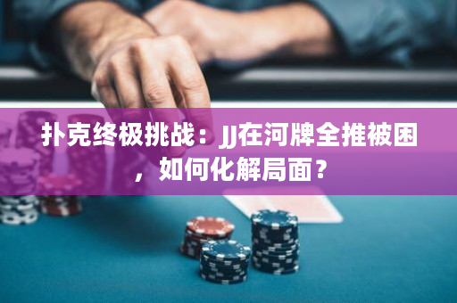 扑克终极挑战：JJ在河牌全推被困，如何化解局面？