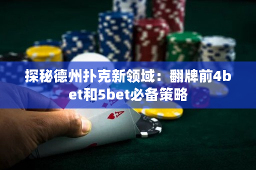 探秘德州扑克新领域：翻牌前4bet和5bet必备策略